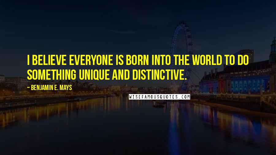 Benjamin E. Mays Quotes: I believe everyone is born into the world to do something unique and distinctive.