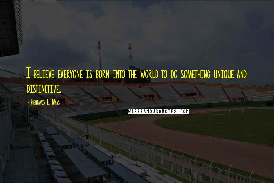 Benjamin E. Mays Quotes: I believe everyone is born into the world to do something unique and distinctive.