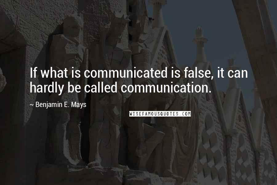 Benjamin E. Mays Quotes: If what is communicated is false, it can hardly be called communication.