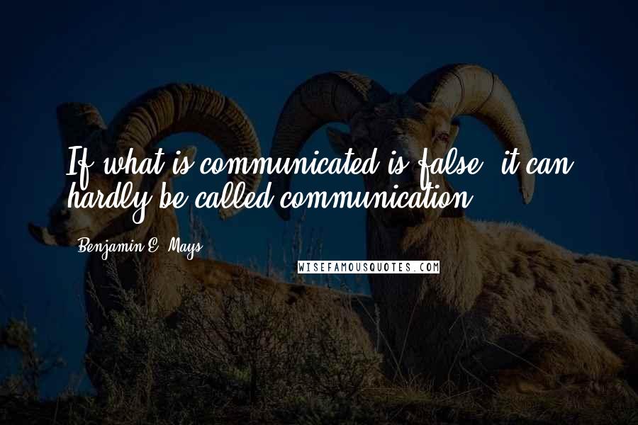 Benjamin E. Mays Quotes: If what is communicated is false, it can hardly be called communication.