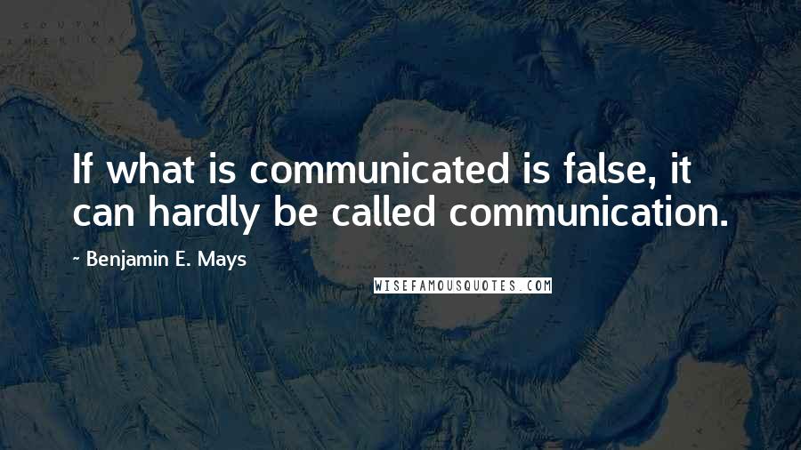 Benjamin E. Mays Quotes: If what is communicated is false, it can hardly be called communication.