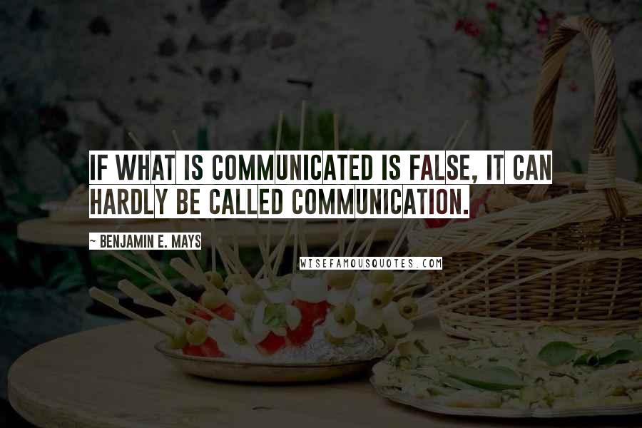 Benjamin E. Mays Quotes: If what is communicated is false, it can hardly be called communication.