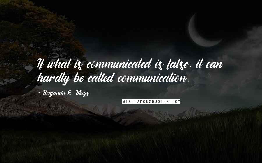 Benjamin E. Mays Quotes: If what is communicated is false, it can hardly be called communication.