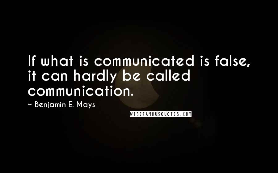 Benjamin E. Mays Quotes: If what is communicated is false, it can hardly be called communication.