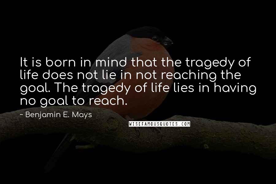 Benjamin E. Mays Quotes: It is born in mind that the tragedy of life does not lie in not reaching the goal. The tragedy of life lies in having no goal to reach.