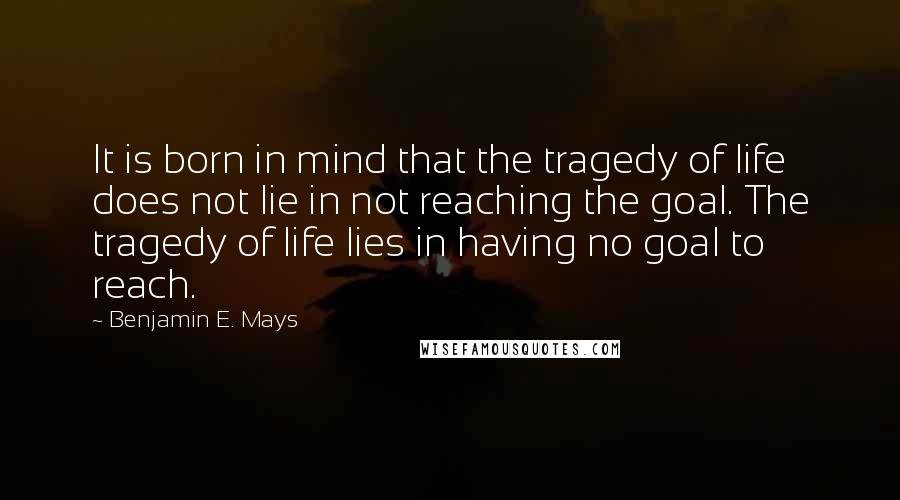 Benjamin E. Mays Quotes: It is born in mind that the tragedy of life does not lie in not reaching the goal. The tragedy of life lies in having no goal to reach.