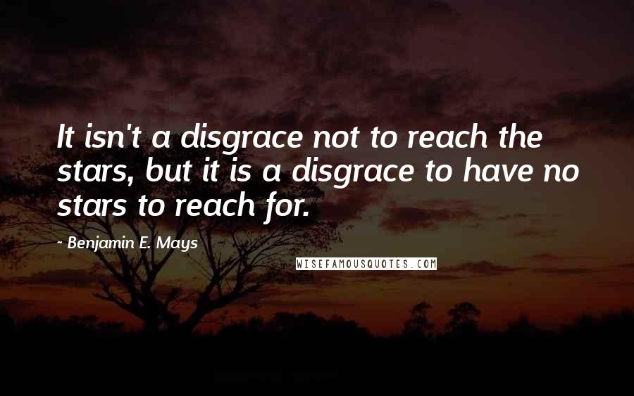 Benjamin E. Mays Quotes: It isn't a disgrace not to reach the stars, but it is a disgrace to have no stars to reach for.