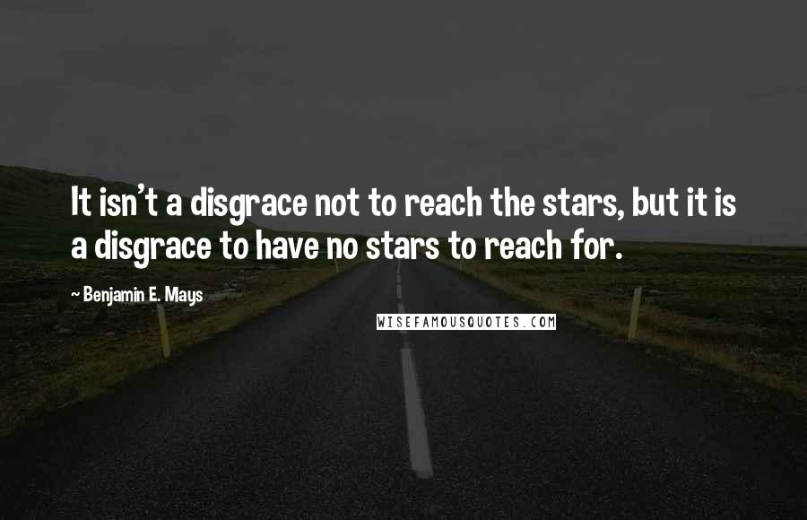 Benjamin E. Mays Quotes: It isn't a disgrace not to reach the stars, but it is a disgrace to have no stars to reach for.