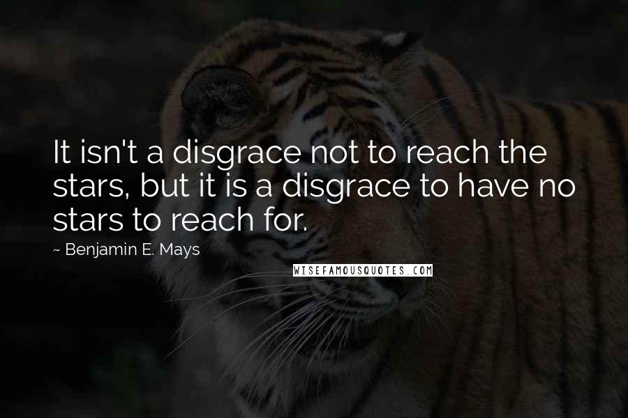 Benjamin E. Mays Quotes: It isn't a disgrace not to reach the stars, but it is a disgrace to have no stars to reach for.