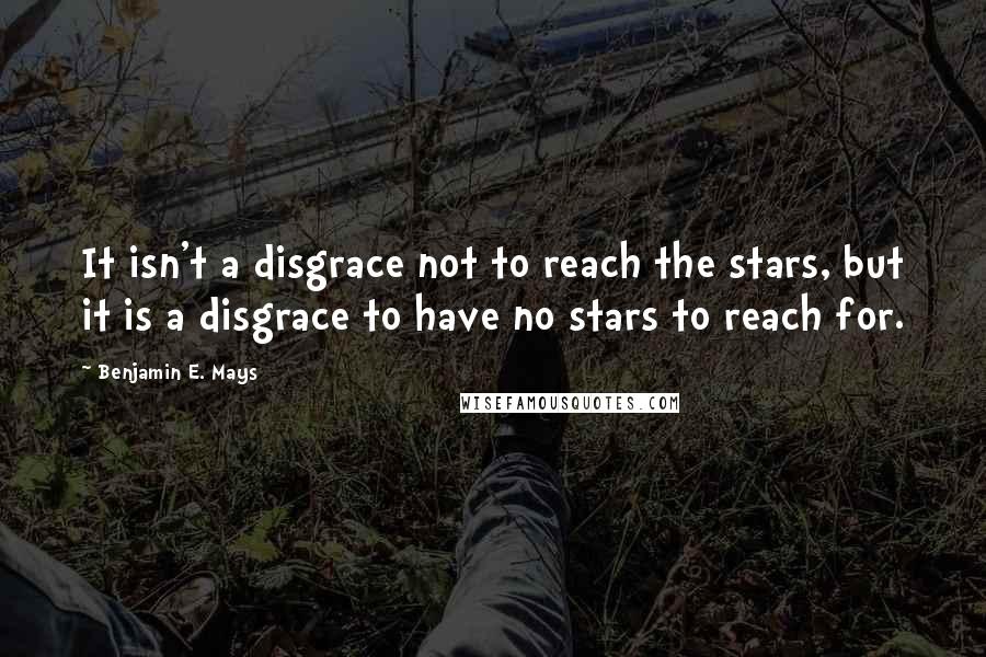 Benjamin E. Mays Quotes: It isn't a disgrace not to reach the stars, but it is a disgrace to have no stars to reach for.