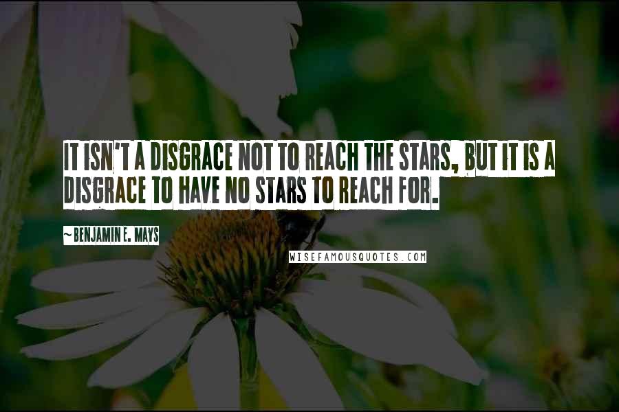 Benjamin E. Mays Quotes: It isn't a disgrace not to reach the stars, but it is a disgrace to have no stars to reach for.