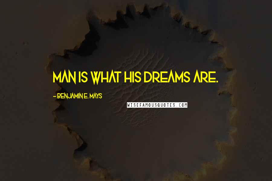 Benjamin E. Mays Quotes: Man is what his dreams are.