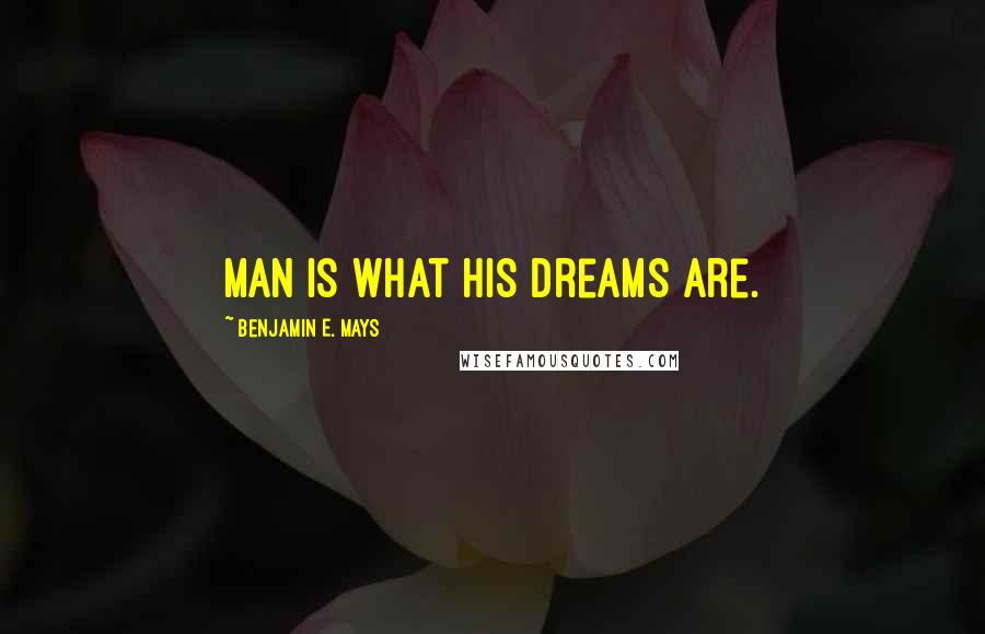 Benjamin E. Mays Quotes: Man is what his dreams are.