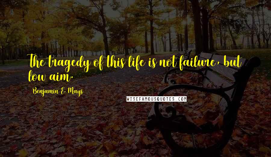 Benjamin E. Mays Quotes: The tragedy of this life is not failure, but low aim.