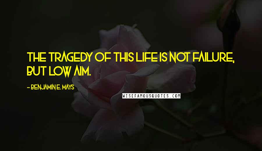 Benjamin E. Mays Quotes: The tragedy of this life is not failure, but low aim.