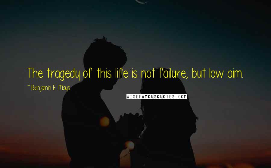 Benjamin E. Mays Quotes: The tragedy of this life is not failure, but low aim.