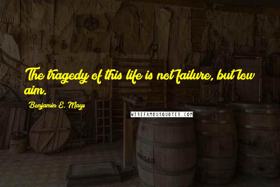 Benjamin E. Mays Quotes: The tragedy of this life is not failure, but low aim.