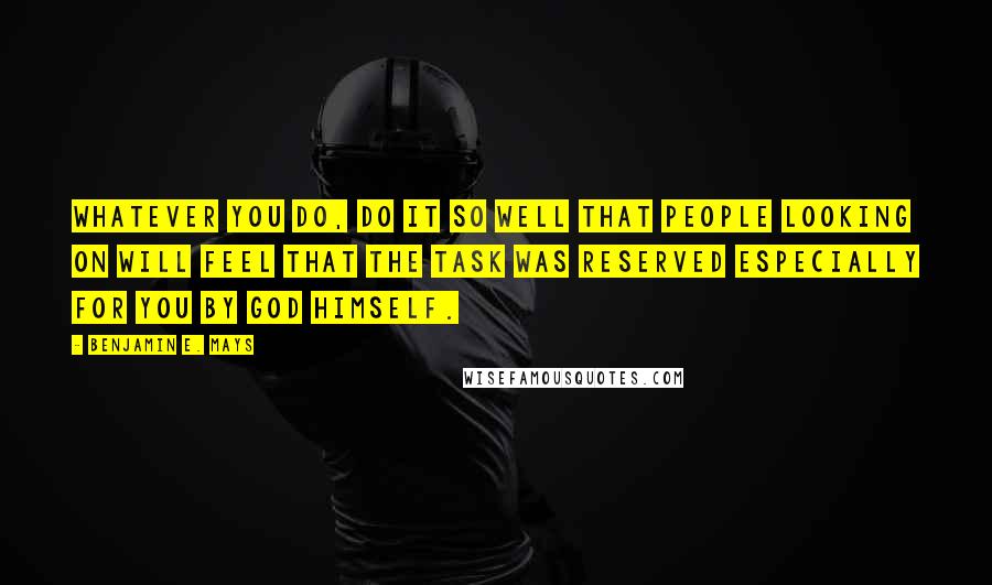 Benjamin E. Mays Quotes: Whatever you do, do it so well that people looking on will feel that the task was reserved especially for you by God Himself.