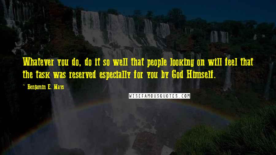 Benjamin E. Mays Quotes: Whatever you do, do it so well that people looking on will feel that the task was reserved especially for you by God Himself.