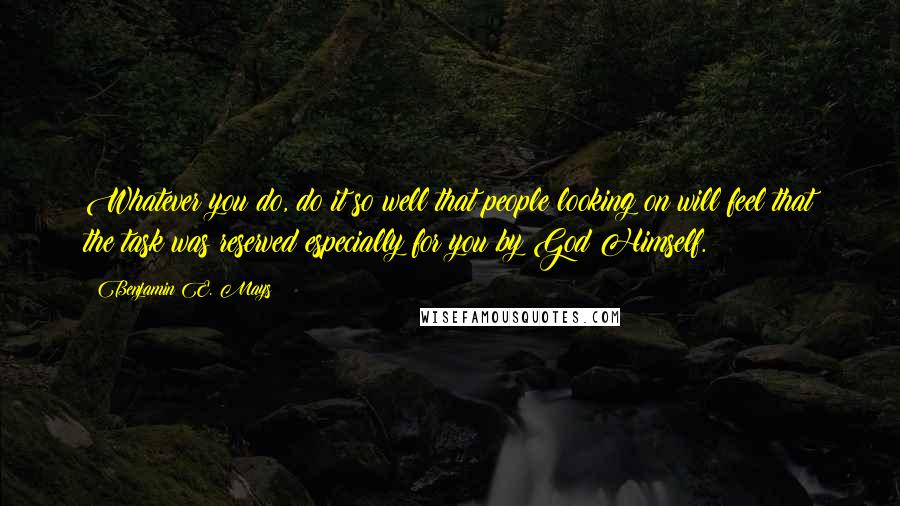 Benjamin E. Mays Quotes: Whatever you do, do it so well that people looking on will feel that the task was reserved especially for you by God Himself.