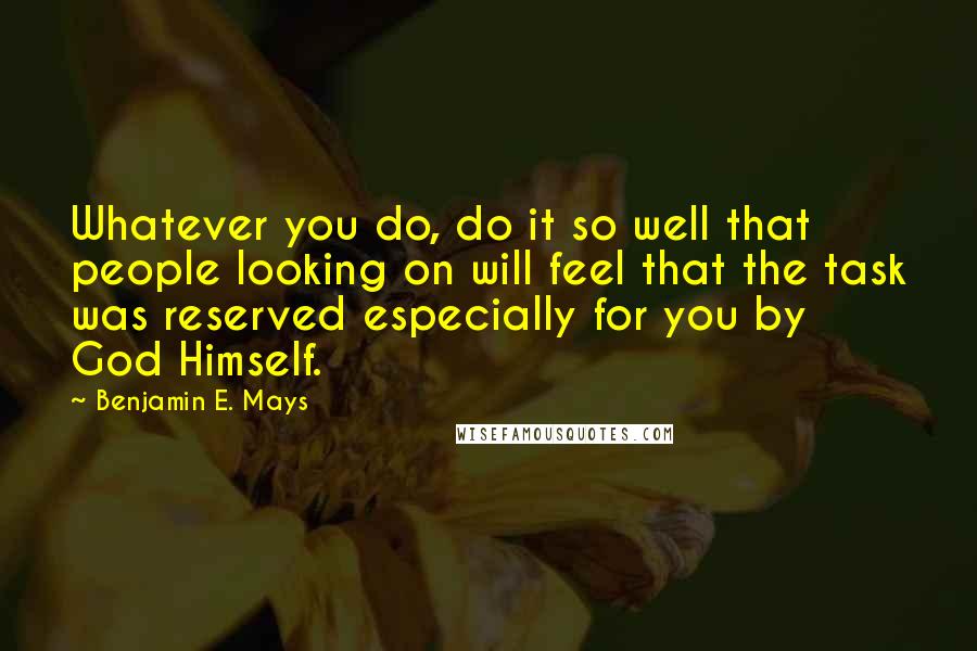 Benjamin E. Mays Quotes: Whatever you do, do it so well that people looking on will feel that the task was reserved especially for you by God Himself.