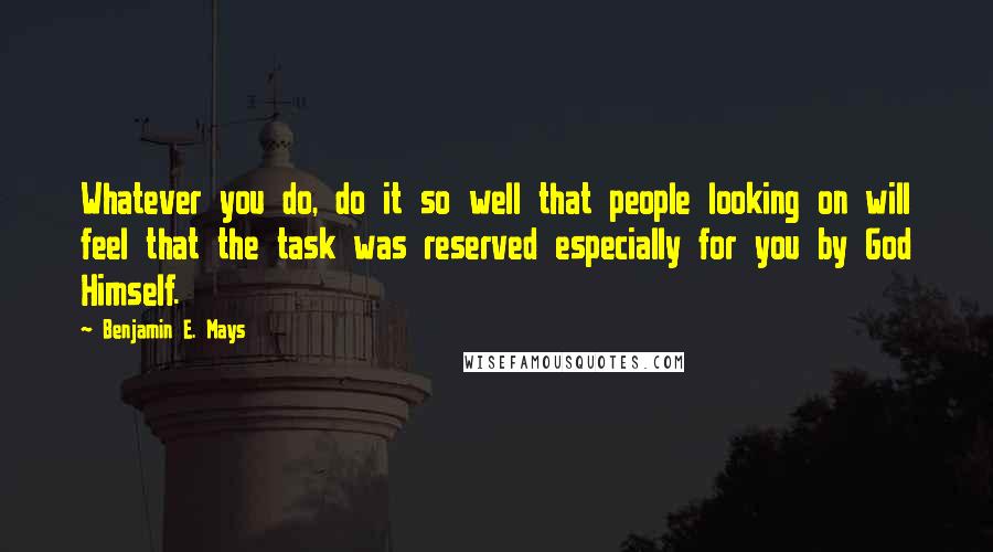 Benjamin E. Mays Quotes: Whatever you do, do it so well that people looking on will feel that the task was reserved especially for you by God Himself.