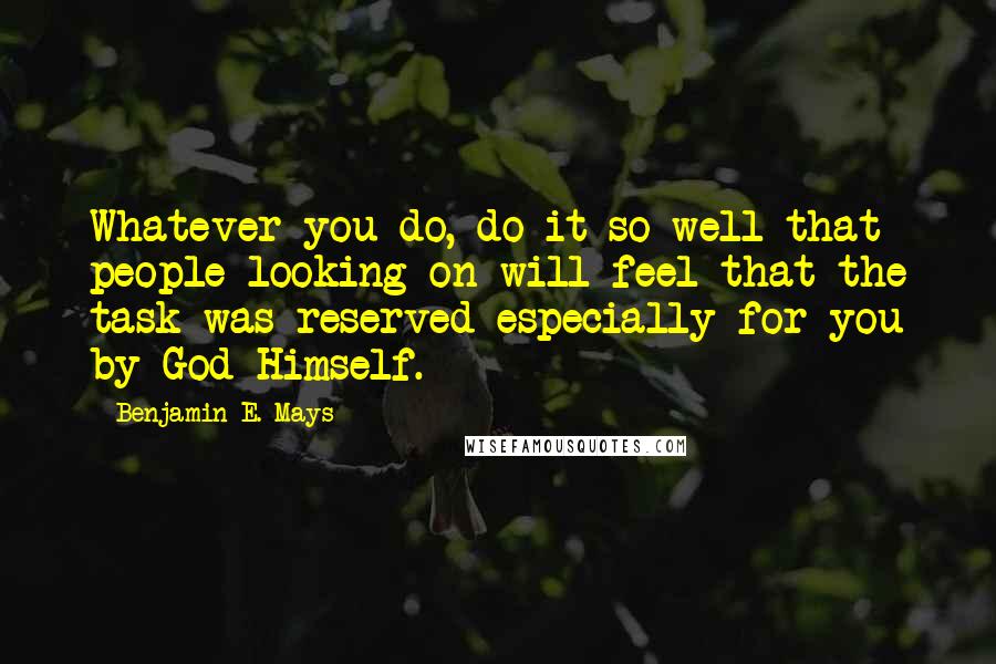 Benjamin E. Mays Quotes: Whatever you do, do it so well that people looking on will feel that the task was reserved especially for you by God Himself.