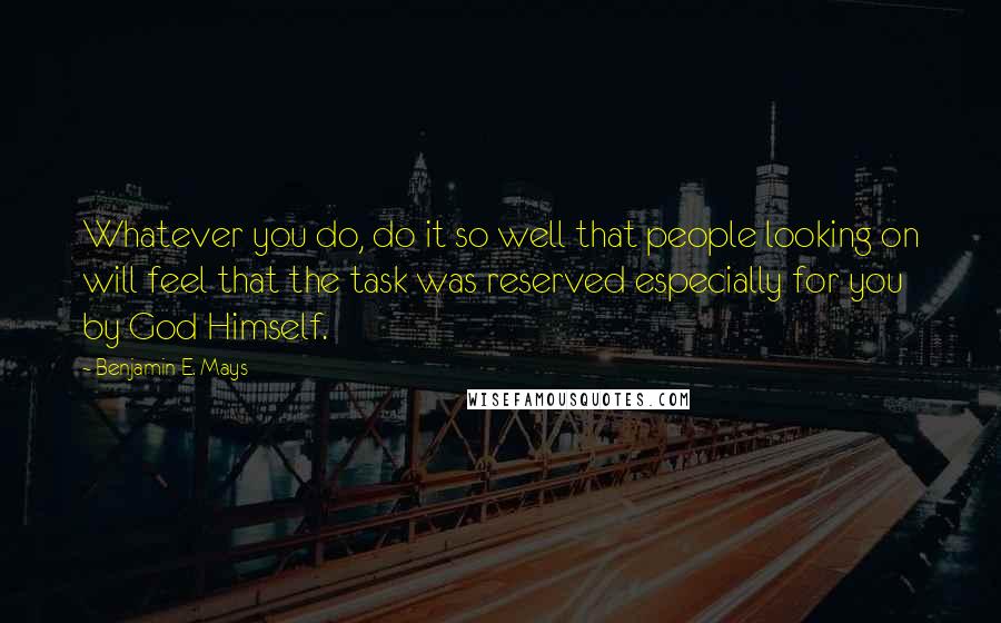 Benjamin E. Mays Quotes: Whatever you do, do it so well that people looking on will feel that the task was reserved especially for you by God Himself.