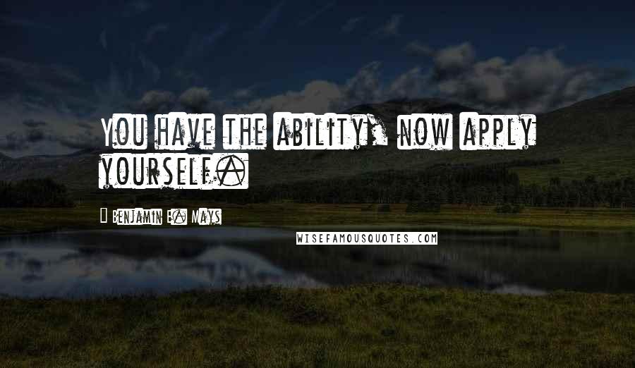 Benjamin E. Mays Quotes: You have the ability, now apply yourself.