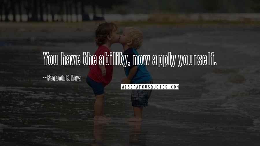 Benjamin E. Mays Quotes: You have the ability, now apply yourself.