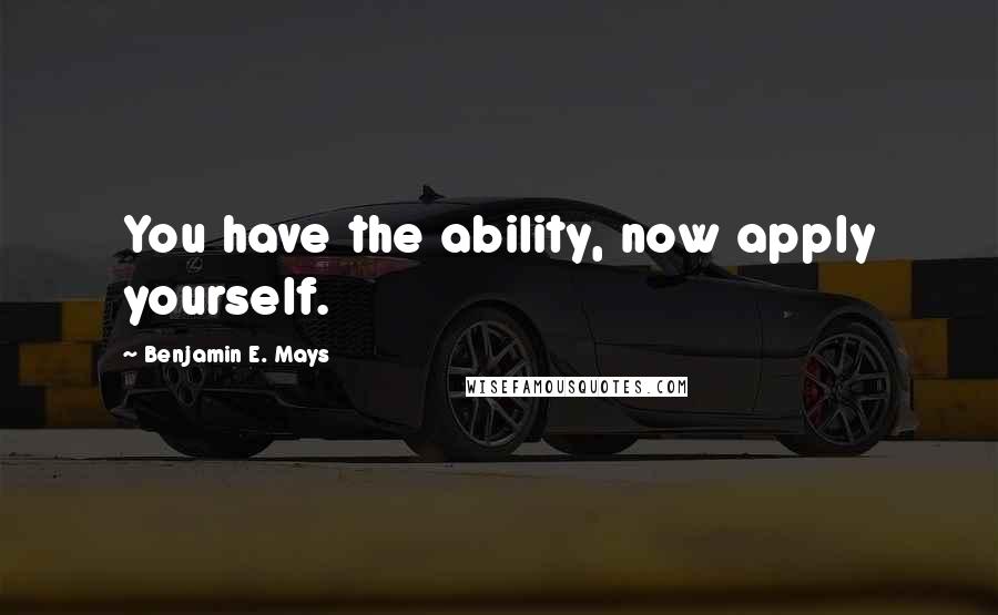 Benjamin E. Mays Quotes: You have the ability, now apply yourself.