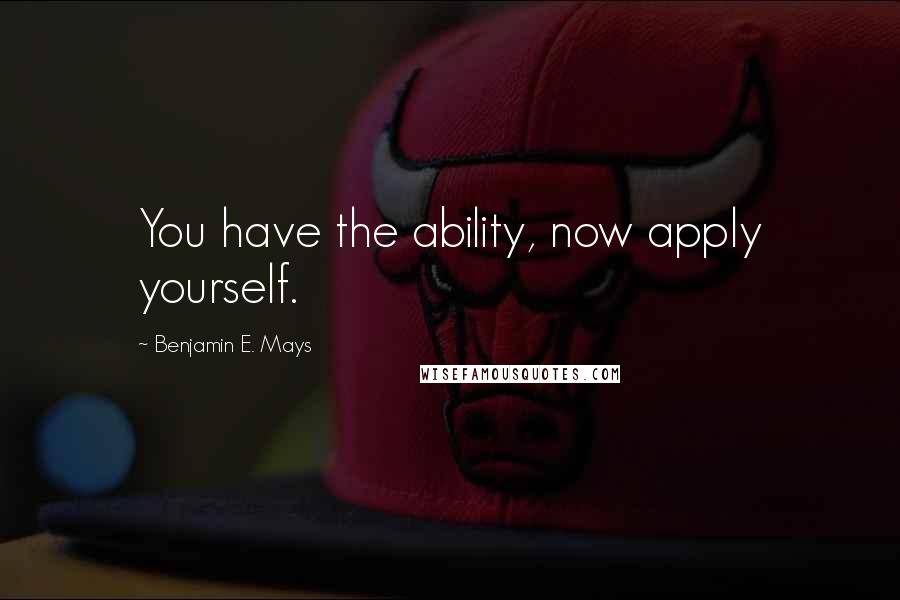 Benjamin E. Mays Quotes: You have the ability, now apply yourself.