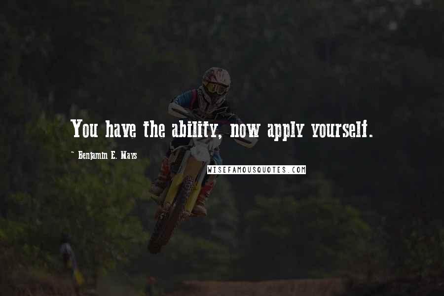 Benjamin E. Mays Quotes: You have the ability, now apply yourself.