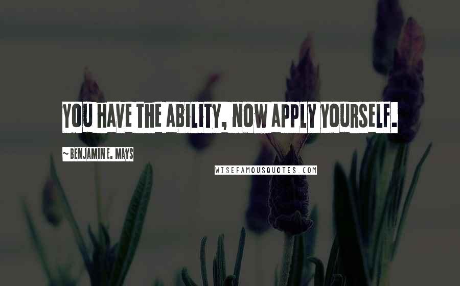 Benjamin E. Mays Quotes: You have the ability, now apply yourself.
