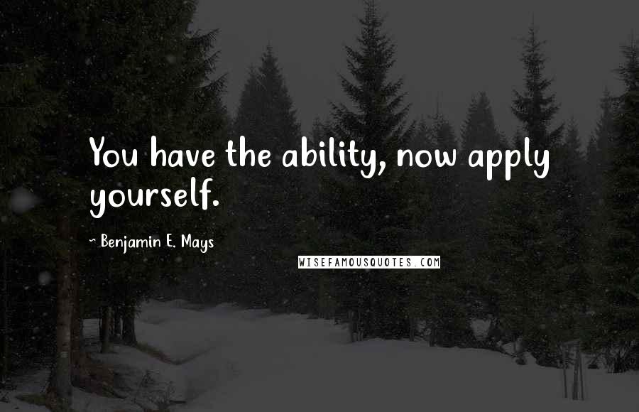 Benjamin E. Mays Quotes: You have the ability, now apply yourself.