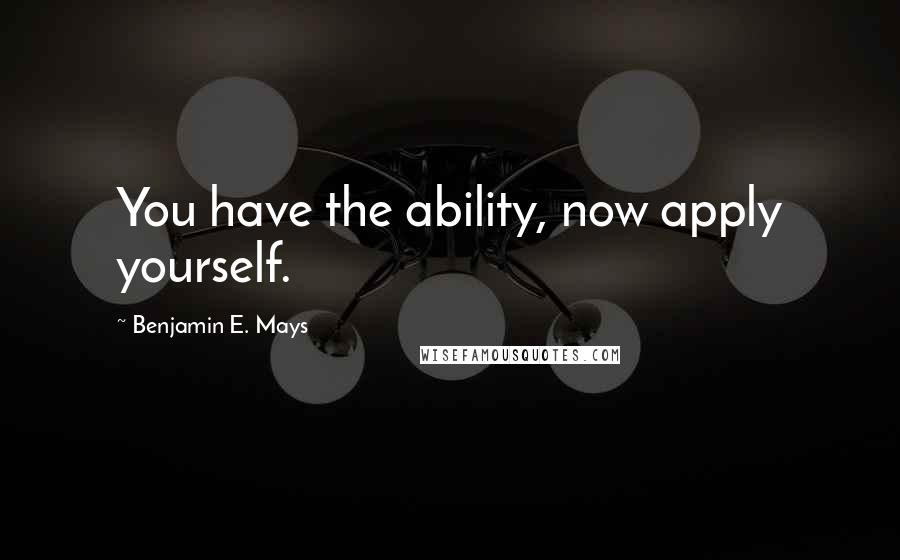 Benjamin E. Mays Quotes: You have the ability, now apply yourself.