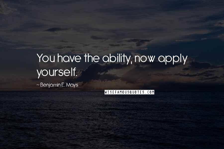 Benjamin E. Mays Quotes: You have the ability, now apply yourself.