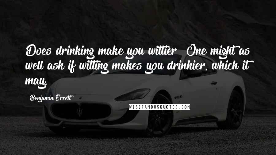 Benjamin Errett Quotes: Does drinking make you wittier? One might as well ask if witting makes you drinkier, which it may.