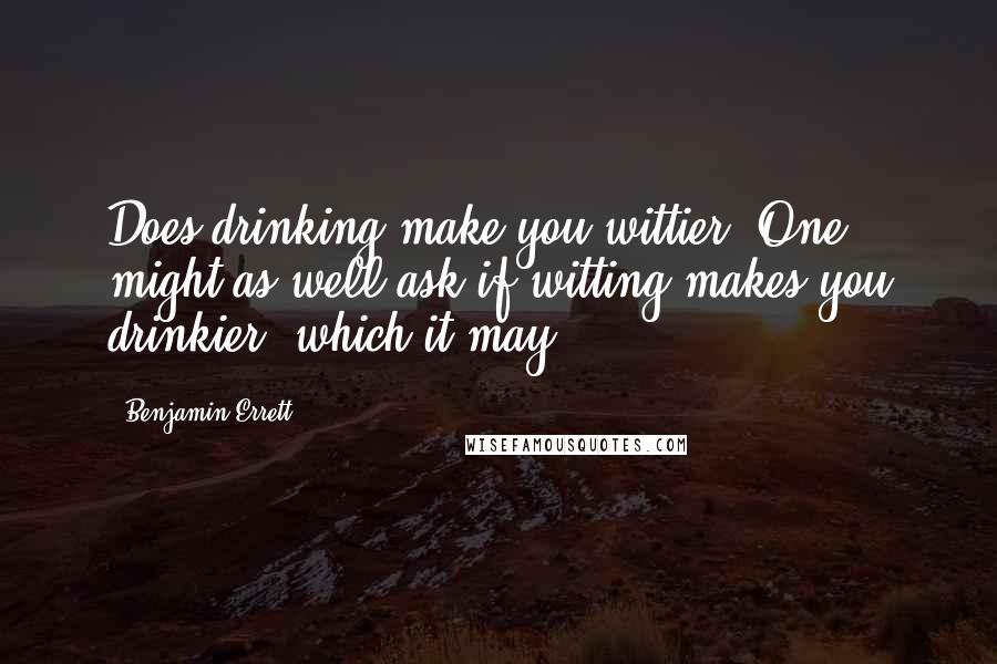 Benjamin Errett Quotes: Does drinking make you wittier? One might as well ask if witting makes you drinkier, which it may.