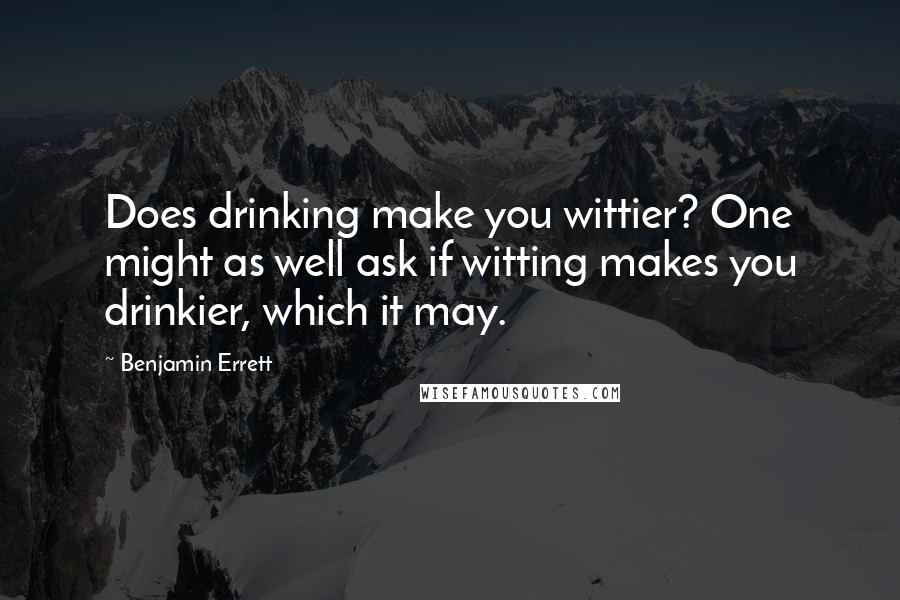 Benjamin Errett Quotes: Does drinking make you wittier? One might as well ask if witting makes you drinkier, which it may.