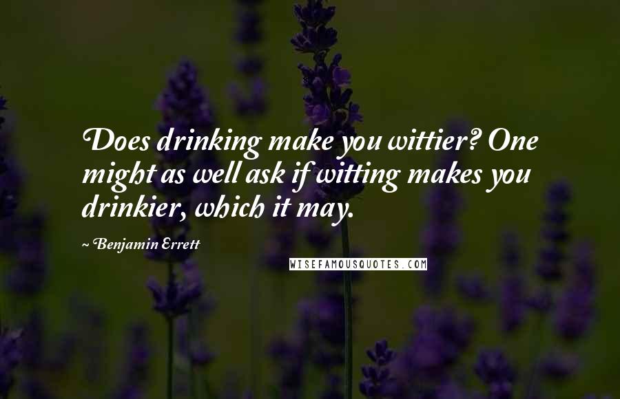 Benjamin Errett Quotes: Does drinking make you wittier? One might as well ask if witting makes you drinkier, which it may.