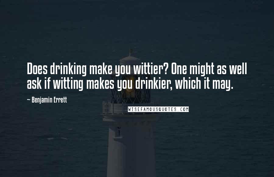 Benjamin Errett Quotes: Does drinking make you wittier? One might as well ask if witting makes you drinkier, which it may.