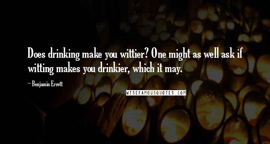 Benjamin Errett Quotes: Does drinking make you wittier? One might as well ask if witting makes you drinkier, which it may.