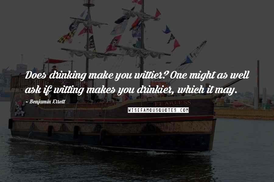 Benjamin Errett Quotes: Does drinking make you wittier? One might as well ask if witting makes you drinkier, which it may.