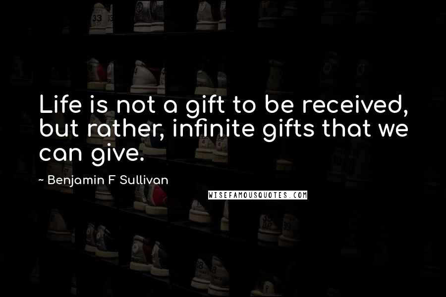 Benjamin F Sullivan Quotes: Life is not a gift to be received, but rather, infinite gifts that we can give.