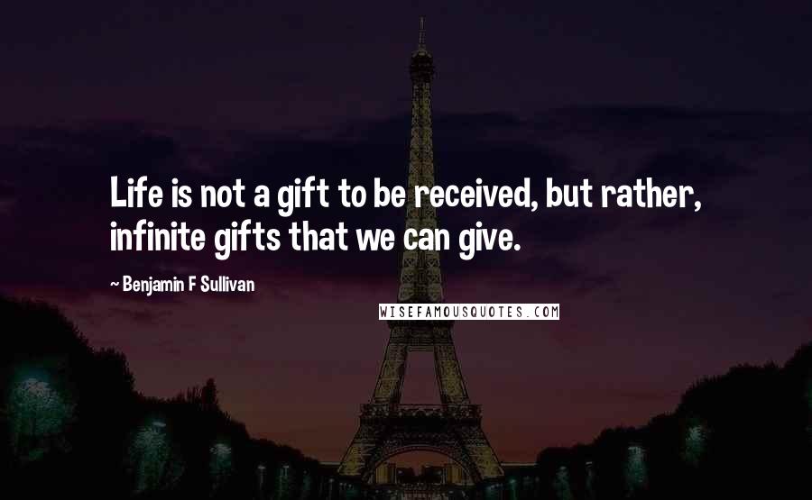 Benjamin F Sullivan Quotes: Life is not a gift to be received, but rather, infinite gifts that we can give.