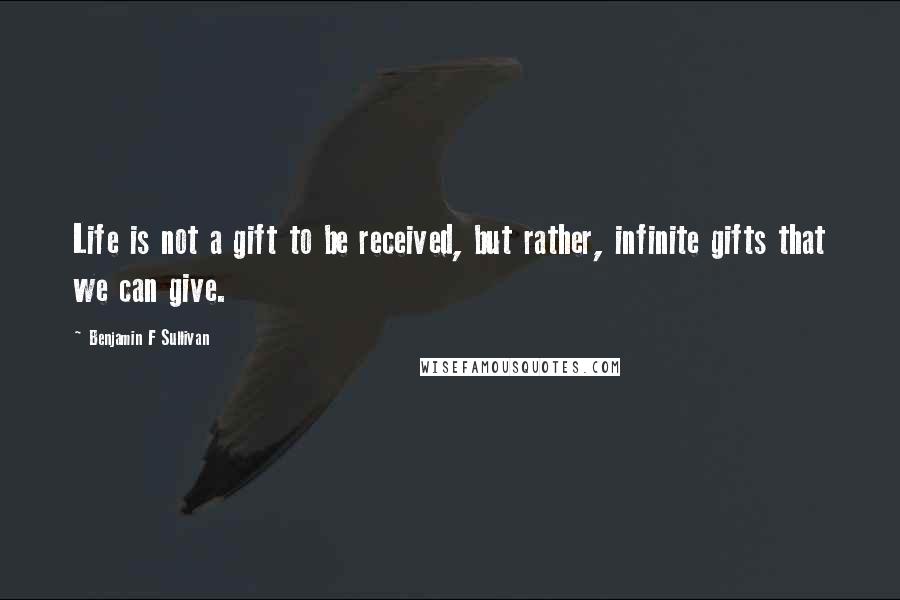 Benjamin F Sullivan Quotes: Life is not a gift to be received, but rather, infinite gifts that we can give.