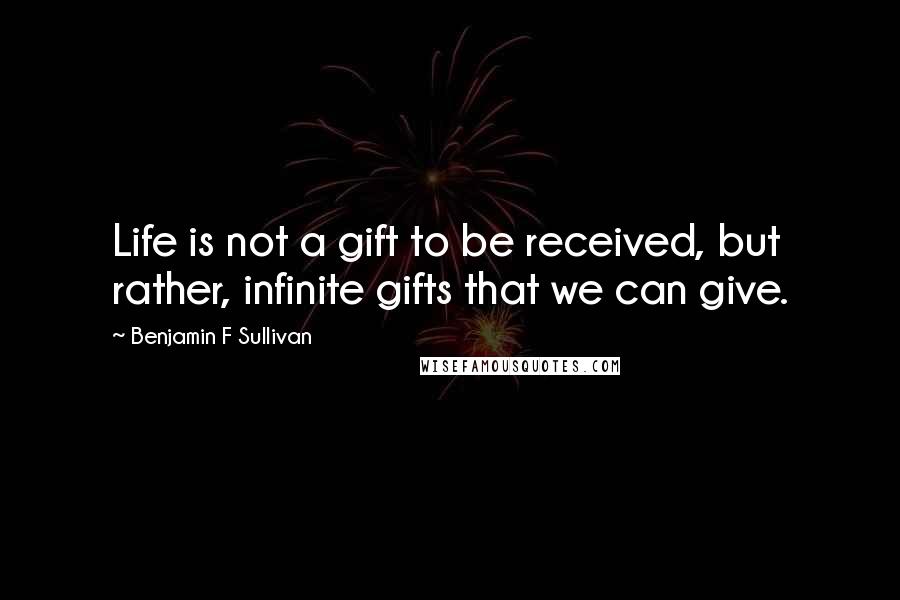 Benjamin F Sullivan Quotes: Life is not a gift to be received, but rather, infinite gifts that we can give.