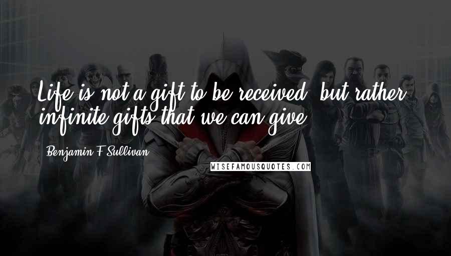 Benjamin F Sullivan Quotes: Life is not a gift to be received, but rather, infinite gifts that we can give.