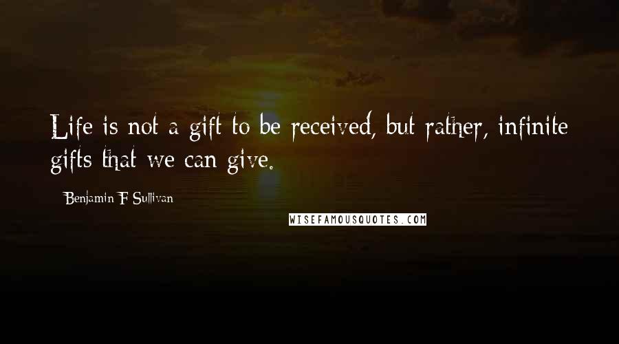 Benjamin F Sullivan Quotes: Life is not a gift to be received, but rather, infinite gifts that we can give.